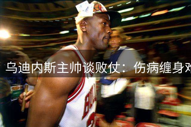 乌迪内斯主帅谈败仗：伤病缠身难掩球员拼搏精神